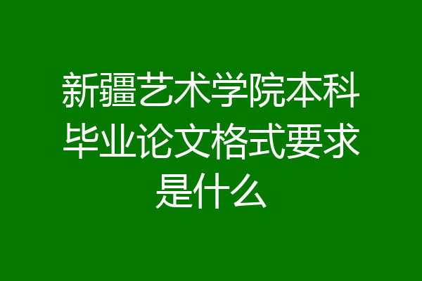 新疆艺术学院本科毕业论文格式要求是什么