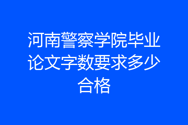 河南警察学院毕业论文字数要求多少合格