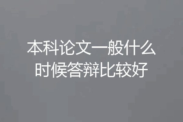 本科论文一般什么时候答辩比较好