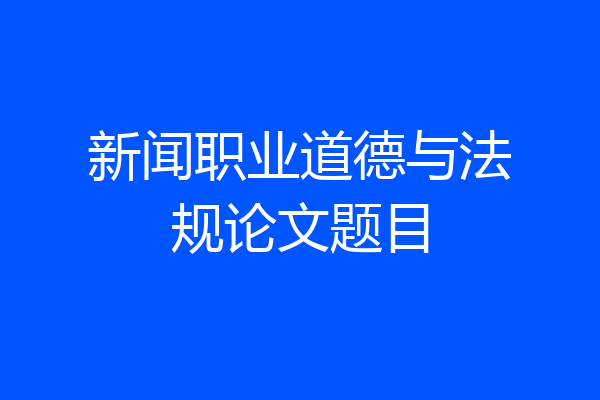 新闻职业道德与法规论文题目