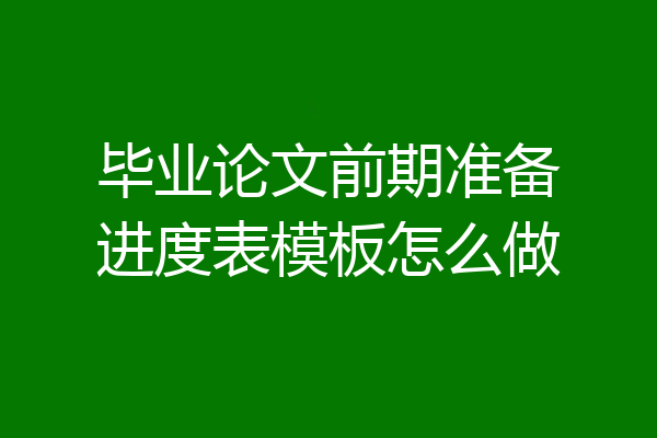 毕业论文前期准备进度表模板怎么做