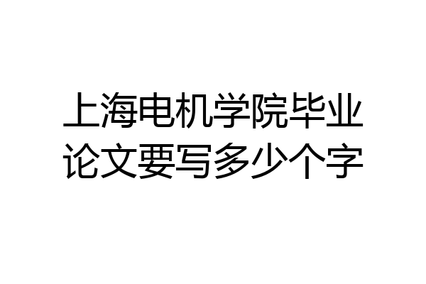 上海电机学院毕业论文要写多少个字