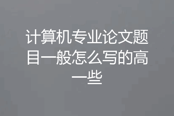 计算机专业论文题目一般怎么写的高一些