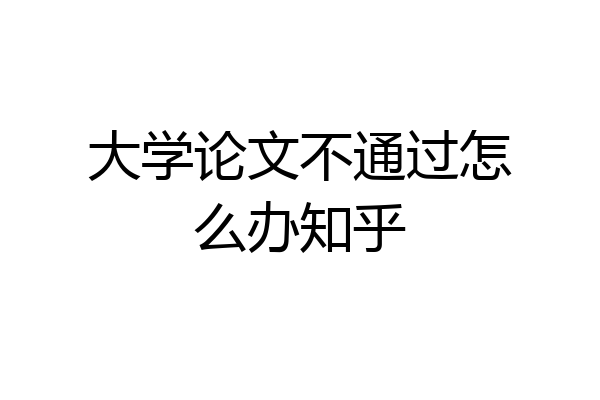 大学论文不通过怎么办知乎