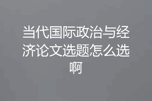 当代国际政治与经济论文选题怎么选啊