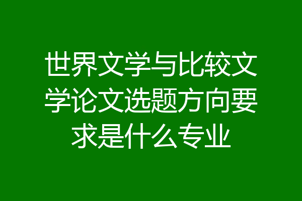 世界文学与比较文学论文选题方向要求是什么专业
