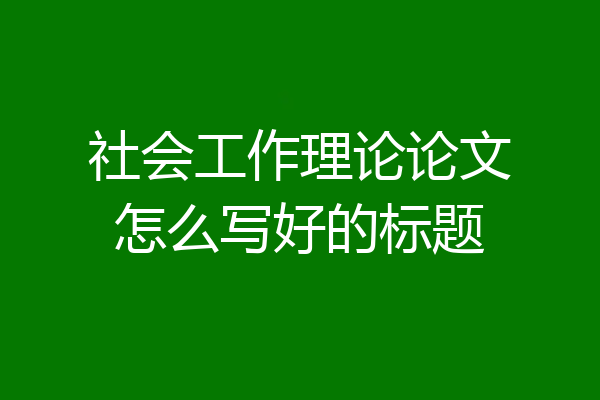 社会工作理论论文怎么写好的标题