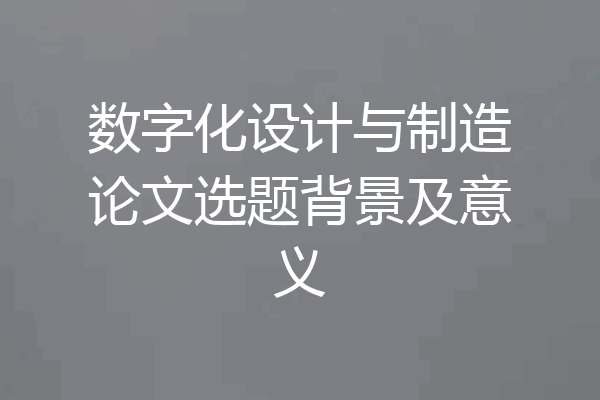 数字化设计与制造论文选题背景及意义