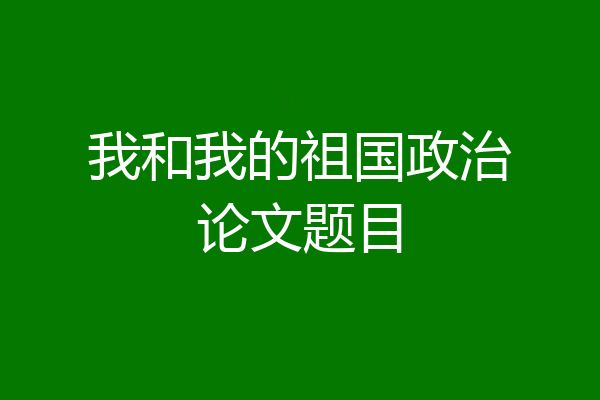 我和我的祖国政治论文题目