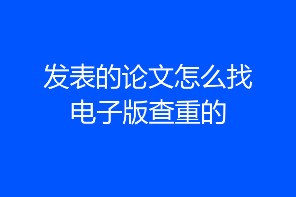 发表的论文怎么找电子版查重的