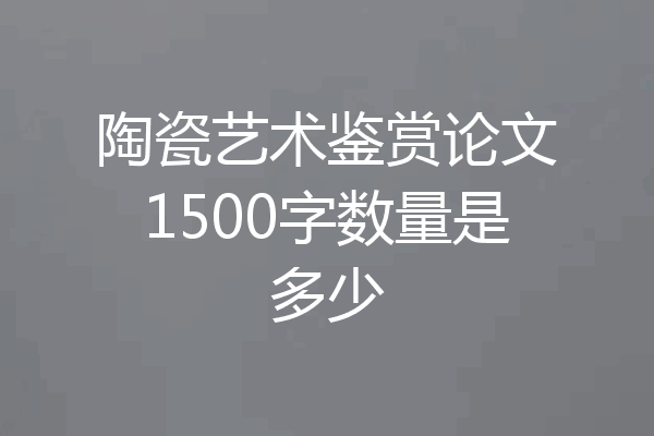 陶瓷艺术鉴赏论文1500字数量是多少