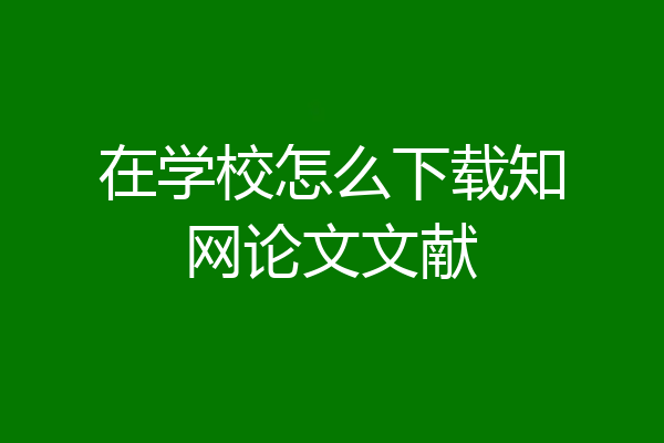 在学校怎么下载知网论文文献