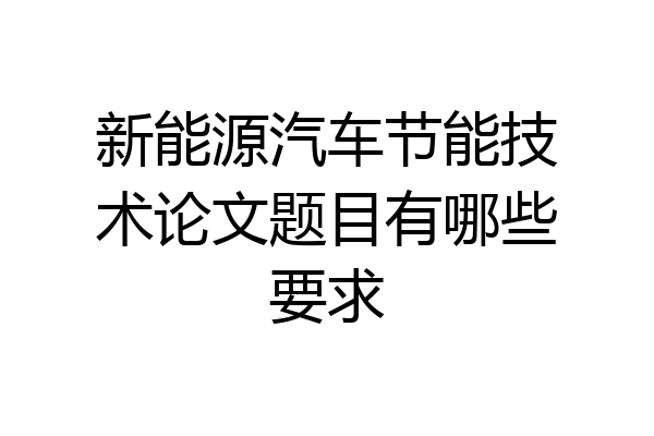 新能源汽车节能技术论文题目有哪些要求