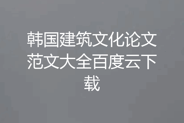 韩国建筑文化论文范文大全百度云下载