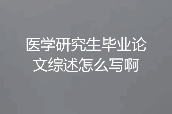 医学研究生毕业论文综述怎么写啊