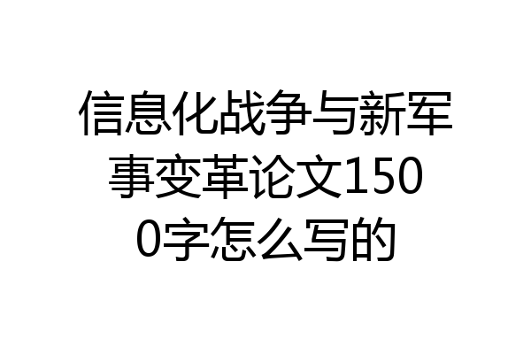 信息化战争与新军事变革论文1500字怎么写的