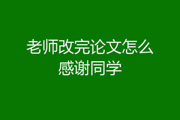 老师改完论文怎么感谢同学