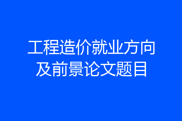 工程造价就业方向及前景论文题目