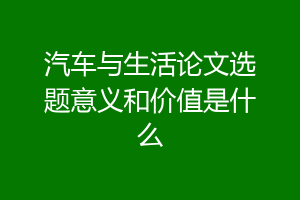 汽车与生活论文选题意义和价值是什么