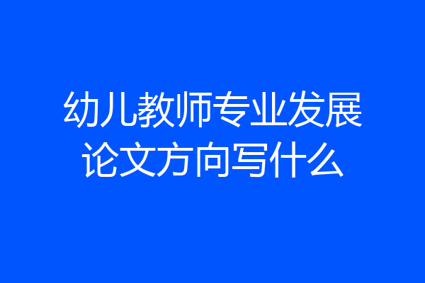 幼儿教师专业发展论文方向写什么