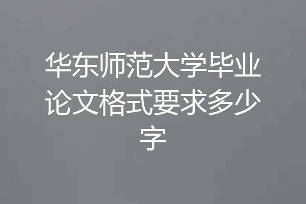 华东师范大学毕业论文格式要求多少字