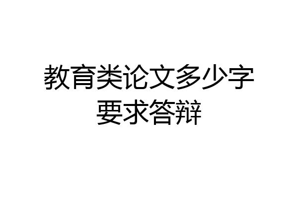 教育类论文多少字要求答辩