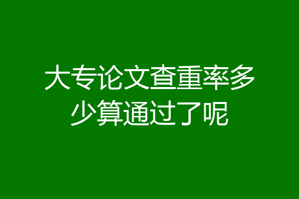 大专论文查重率多少算通过了呢