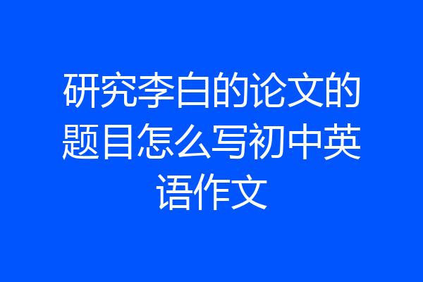 研究李白的论文的题目怎么写初中英语作文