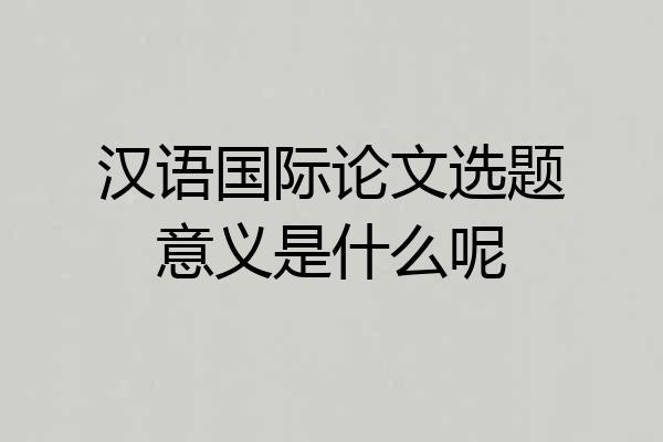 汉语国际论文选题意义是什么呢