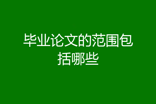 毕业论文的范围包括哪些