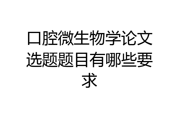 口腔微生物学论文选题题目有哪些要求