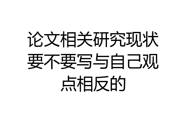 论文相关研究现状要不要写与自己观点相反的