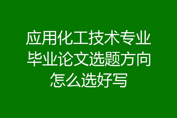 应用化工技术专业毕业论文选题方向怎么选好写