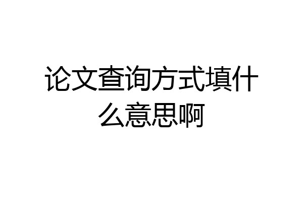 论文查询方式填什么意思啊