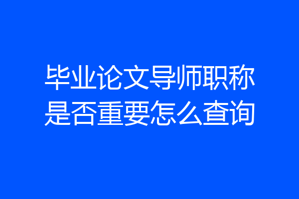 毕业论文导师职称是否重要怎么查询