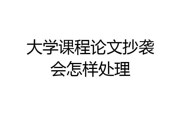 大学课程论文抄袭会怎样处理
