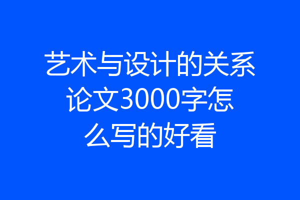 艺术与设计的关系论文3000字怎么写的好看