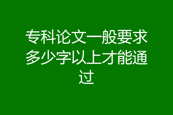 专科论文一般要求多少字以上才能通过