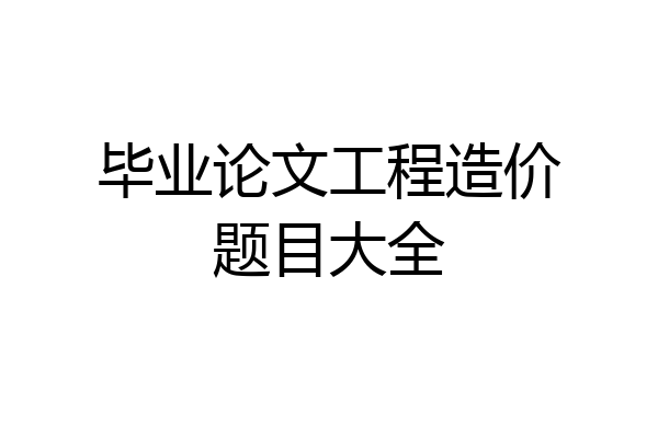 毕业论文工程造价题目大全