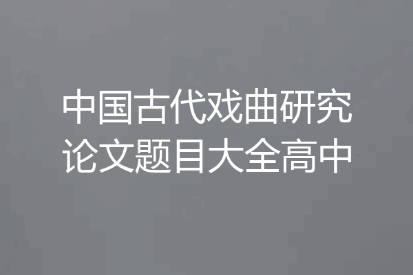中国古代戏曲研究论文题目大全高中