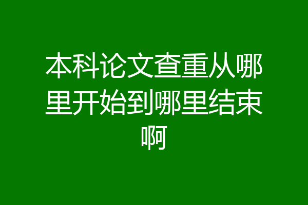 本科论文查重从哪里开始到哪里结束啊