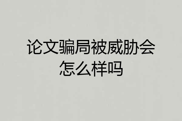 论文骗局被威胁会怎么样吗