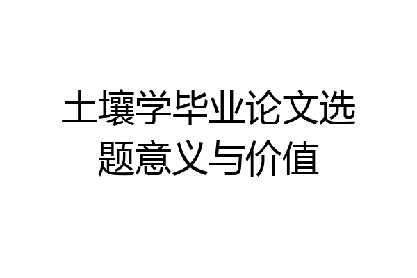 土壤学毕业论文选题意义与价值