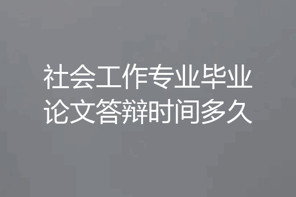 社会工作专业毕业论文答辩时间多久