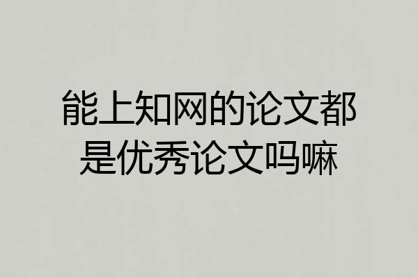 能上知网的论文都是优秀论文吗嘛