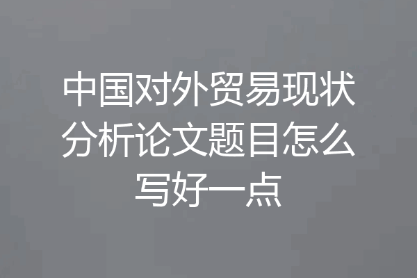 中国对外贸易现状分析论文题目怎么写好一点