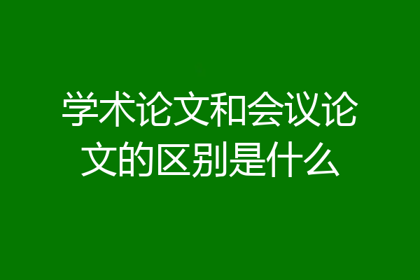学术论文和会议论文的区别是什么