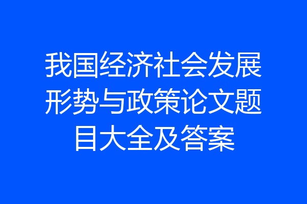 我国经济社会发展形势与政策论文题目大全及答案