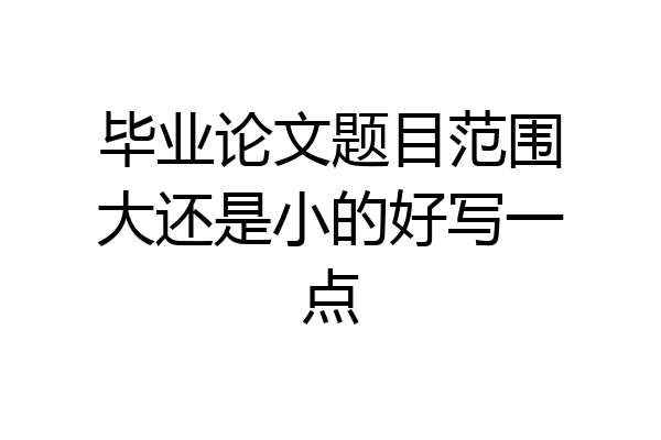 毕业论文题目范围大还是小的好写一点