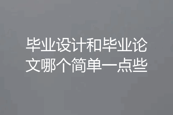 毕业设计和毕业论文哪个简单一点些
